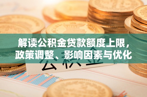 上海解读公积金贷款额度上限，政策调整、影响因素与优化策略