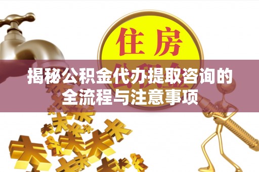 上海揭秘公积金代办提取咨询的全流程与注意事项