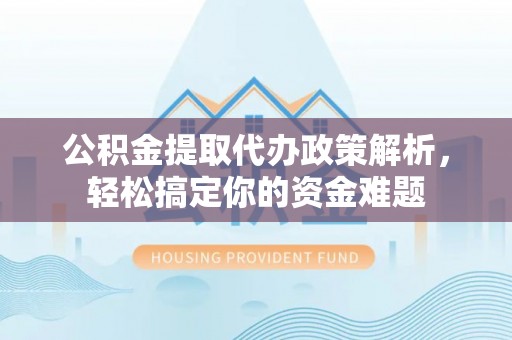 上海公积金提取代办政策解析，轻松搞定你的资金难题