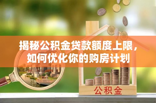 上海揭秘公积金贷款额度上限，如何优化你的购房计划