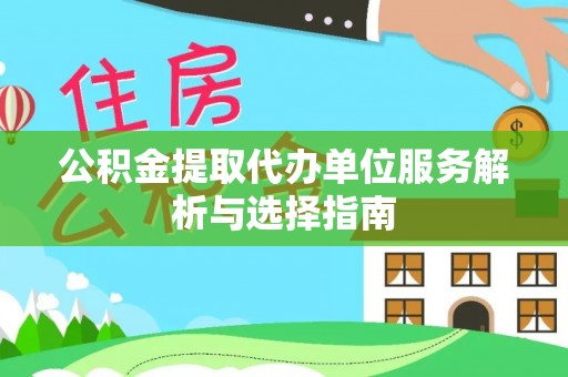 上海公积金提取代办单位服务解析与选择指南