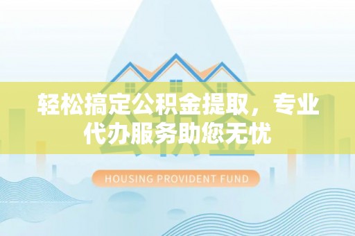 上海轻松搞定公积金提取，专业代办服务助您无忧