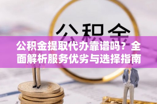 上海公积金提取代办靠谱吗？全面解析服务优劣与选择指南