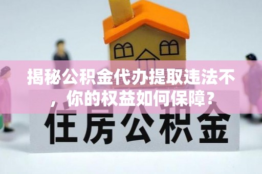上海揭秘公积金代办提取违法不，你的权益如何保障？